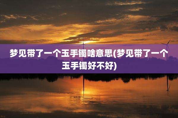 梦见带了一个玉手镯啥意思(梦见带了一个玉手镯好不好)