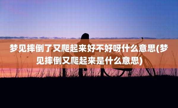 梦见摔倒了又爬起来好不好呀什么意思(梦见摔倒又爬起来是什么意思)
