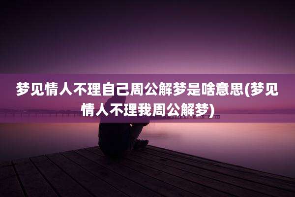 梦见情人不理自己周公解梦是啥意思(梦见情人不理我周公解梦)