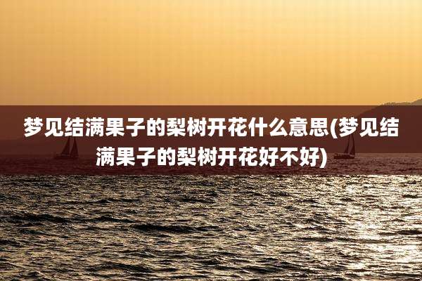梦见结满果子的梨树开花什么意思(梦见结满果子的梨树开花好不好)