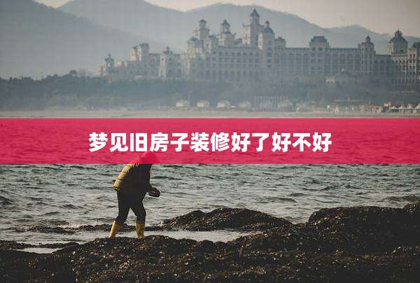 梦见旧房子装修好了好不好