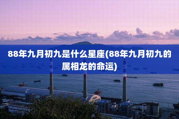 88年九月初九是什么星座(88年九月初九的属相龙的命运)