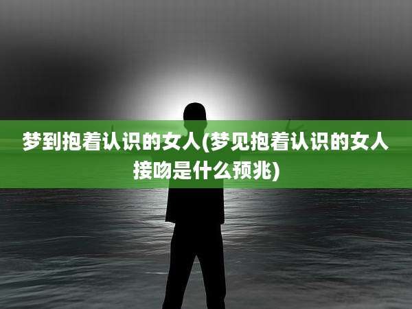 梦到抱着认识的女人(梦见抱着认识的女人接吻是什么预兆)