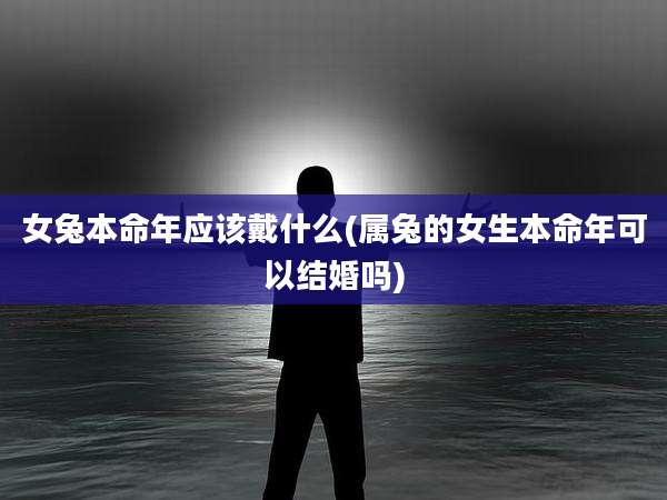 女兔本命年应该戴什么(属兔的女生本命年可以结婚吗)