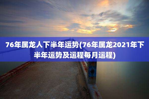 76年属龙人下半年运势(76年属龙2021年下半年运势及运程每月运程)