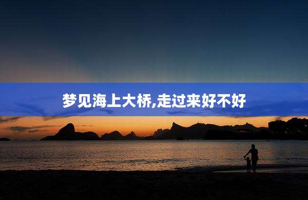 梦见海上大桥,走过来好不好