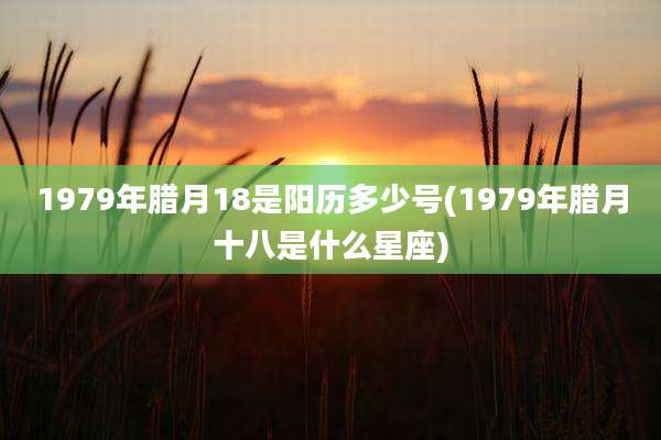 1979年腊月18是阳历多少号(1979年腊月十八是什么星座)