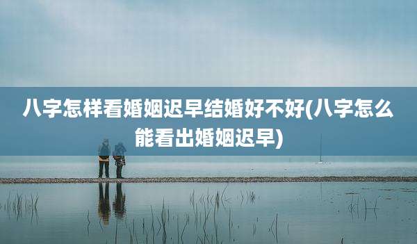 八字怎样看婚姻迟早结婚好不好(八字怎么能看出婚姻迟早)