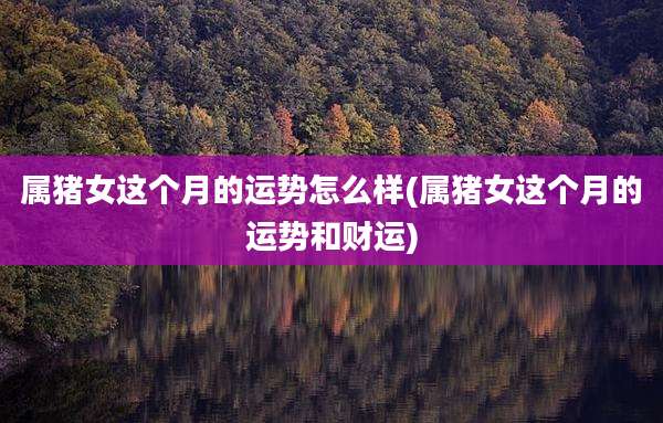 属猪女这个月的运势怎么样(属猪女这个月的运势和财运)