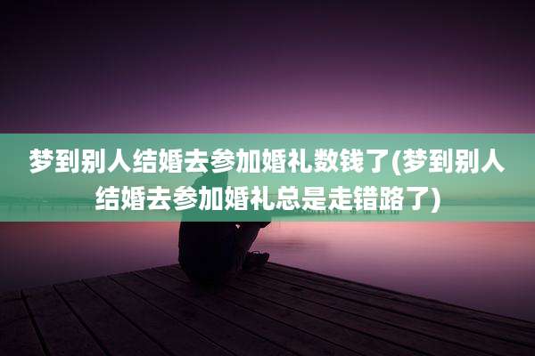 梦到别人结婚去参加婚礼数钱了(梦到别人结婚去参加婚礼总是走错路了)