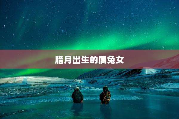 腊月出生的属兔女