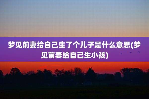梦见前妻给自己生了个儿子是什么意思(梦见前妻给自己生小孩)