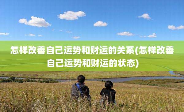怎样改善自己运势和财运的关系(怎样改善自己运势和财运的状态)