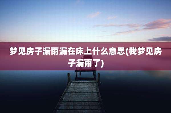 梦见房子漏雨漏在床上什么意思(我梦见房子漏雨了)