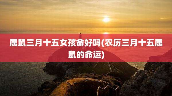 属鼠三月十五女孩命好吗(农历三月十五属鼠的命运)