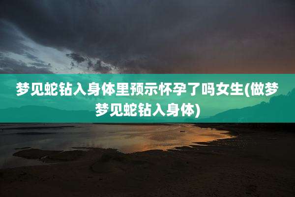 梦见蛇钻入身体里预示怀孕了吗女生(做梦梦见蛇钻入身体)