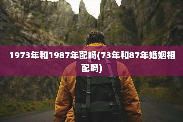 1973年和1987年配吗(73年和87年婚姻相配吗)