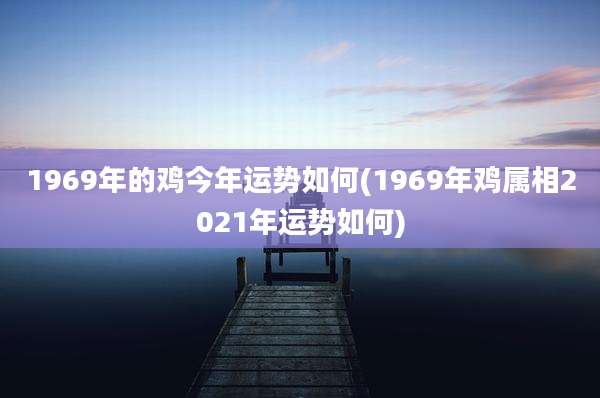 1969年的鸡今年运势如何(1969年鸡属相2021年运势如何)
