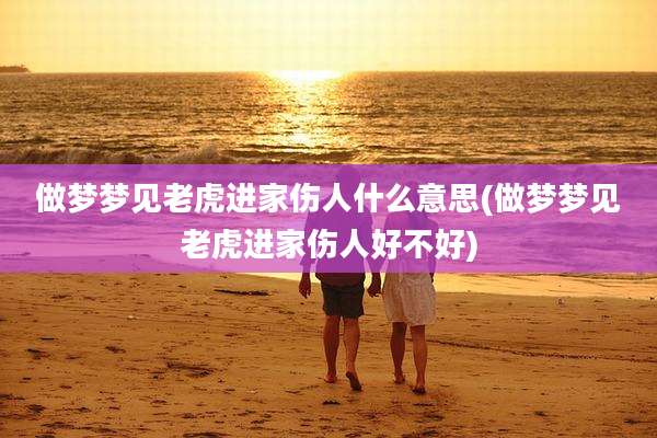 做梦梦见老虎进家伤人什么意思(做梦梦见老虎进家伤人好不好)