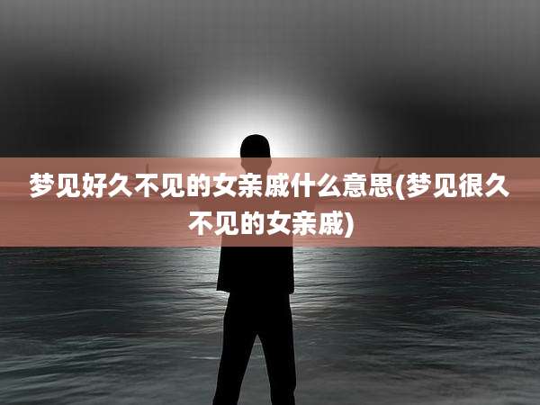 梦见好久不见的女亲戚什么意思(梦见很久不见的女亲戚)