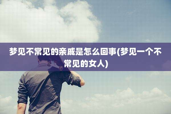 梦见不常见的亲戚是怎么回事(梦见一个不常见的女人)
