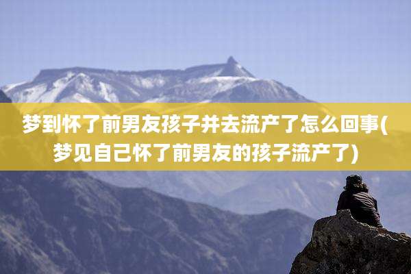 梦到怀了前男友孩子并去流产了怎么回事(梦见自己怀了前男友的孩子流产了)
