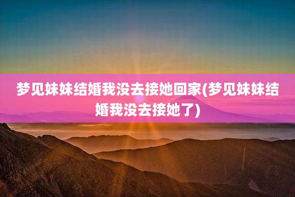 梦见妹妹结婚我没去接她回家(梦见妹妹结婚我没去接她了)