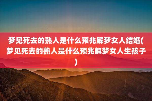 梦见死去的熟人是什么预兆解梦女人结婚(梦见死去的熟人是什么预兆解梦女人生孩子)