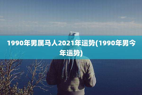 1990年男属马人2021年运势(1990年男今年运势)