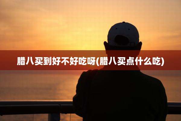 腊八买到好不好吃呀(腊八买点什么吃)
