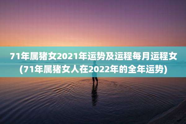 71年属猪女2021年运势及运程每月运程女(71年属猪女人在2022年的全年运势)