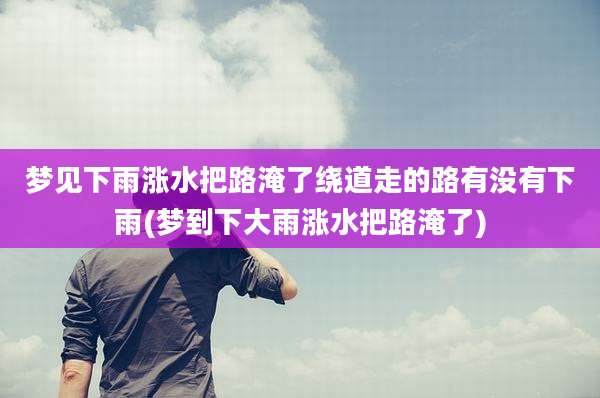 梦见下雨涨水把路淹了绕道走的路有没有下雨(梦到下大雨涨水把路淹了)