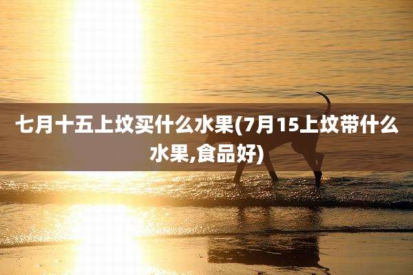 七月十五上坟买什么水果(7月15上坟带什么水果,食品好)