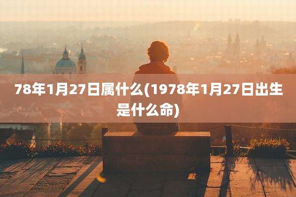 78年1月27日属什么(1978年1月27日出生是什么命)