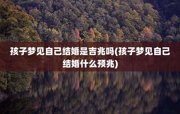 孩子梦见自己结婚是吉兆吗(孩子梦见自己结婚什么预兆)
