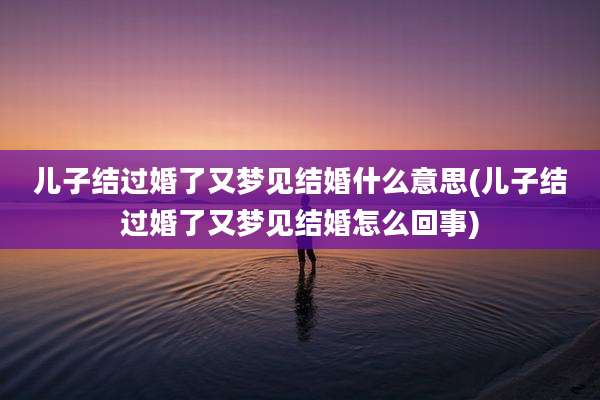 儿子结过婚了又梦见结婚什么意思(儿子结过婚了又梦见结婚怎么回事)