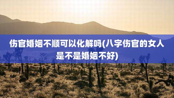 伤官婚姻不顺可以化解吗(八字伤官的女人是不是婚姻不好)