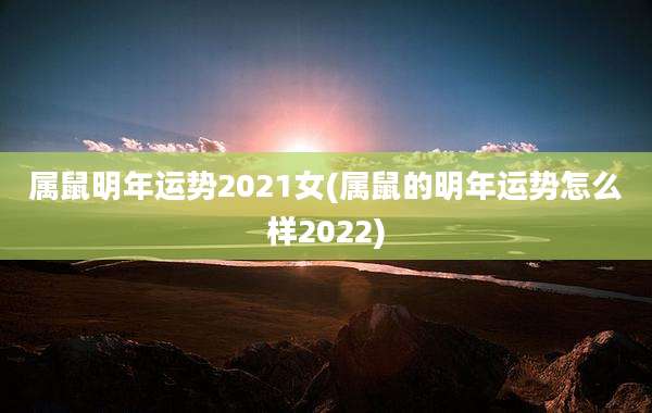 属鼠明年运势2021女(属鼠的明年运势怎么样2022)