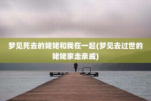 梦见死去的姥姥和我在一起(梦见去过世的姥姥家走亲戚)