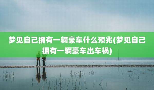 梦见自己拥有一辆豪车什么预兆(梦见自己拥有一辆豪车出车祸)