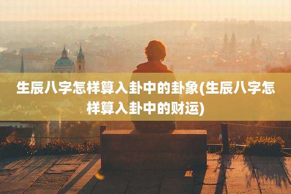 生辰八字怎样算入卦中的卦象(生辰八字怎样算入卦中的财运)