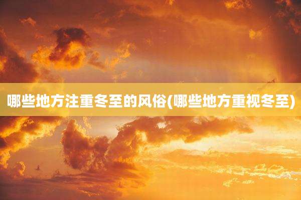 哪些地方注重冬至的风俗(哪些地方重视冬至)