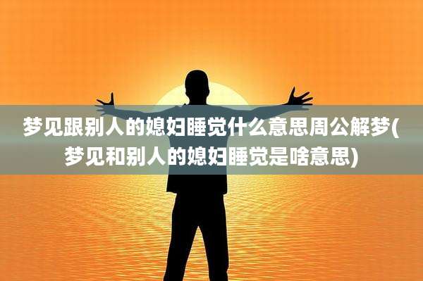 梦见跟别人的媳妇睡觉什么意思周公解梦(梦见和别人的媳妇睡觉是啥意思)