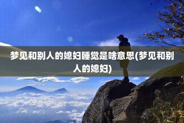 梦见和别人的媳妇睡觉是啥意思(梦见和别人的媳妇)