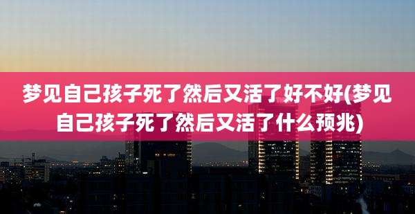 梦见自己孩子死了然后又活了好不好(梦见自己孩子死了然后又活了什么预兆)