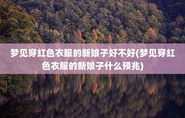 梦见穿红色衣服的新娘子好不好(梦见穿红色衣服的新娘子什么预兆)