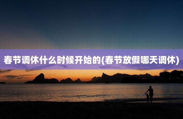 春节调休什么时候开始的(春节放假哪天调休)