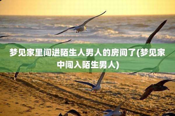 梦见家里闯进陌生人男人的房间了(梦见家中闯入陌生男人)