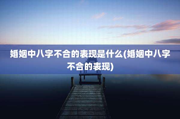 婚姻中八字不合的表现是什么(婚姻中八字不合的表现)