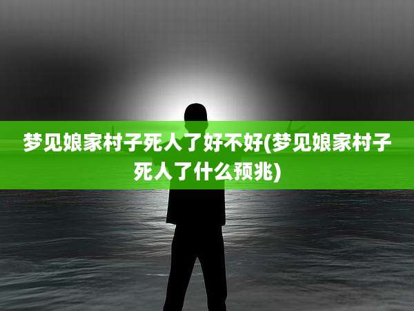梦见娘家村子死人了好不好(梦见娘家村子死人了什么预兆)